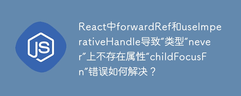React中forwardRef和useImperativeHandle导致“类型“never”上不存在属性“childFocusFn”错误如何解决？