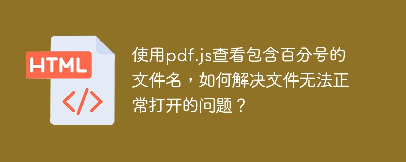 使用pdf.js查看包含百分号的文件名，如何解决文件无法正常打开的问题？ 
