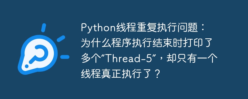 Python线程重复执行问题： 为什么程序执行结束时打印了多个“Thread-5”，却只有一个线程真正执行了？