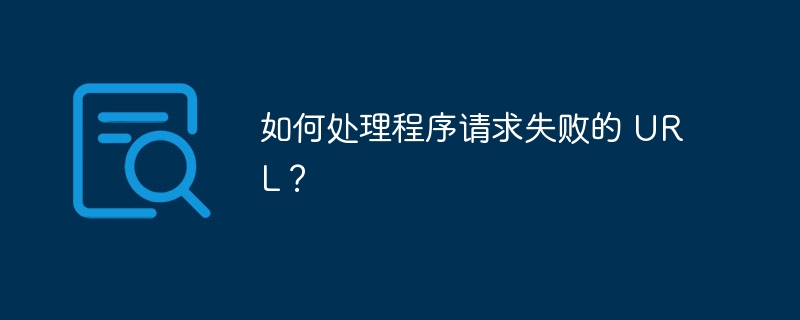如何处理程序请求失败的 URL?