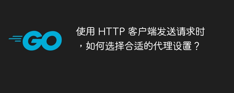 使用 HTTP 客户端发送请求时，如何选择合适的代理设置？