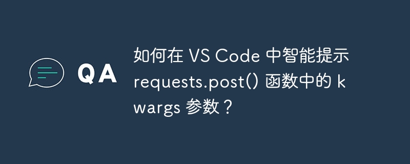 如何在 VS Code 中智能提示 requests.post() 函数中的 kwargs 参数?