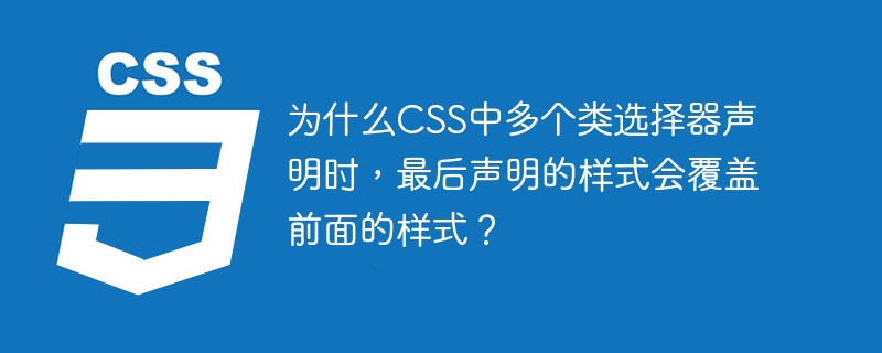 为什么CSS中多个类选择器声明时，最后声明的样式会覆盖前面的样式？