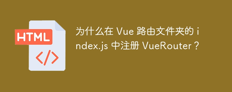 为什么在 Vue 路由文件夹的 index.js 中注册 VueRouter？ 
