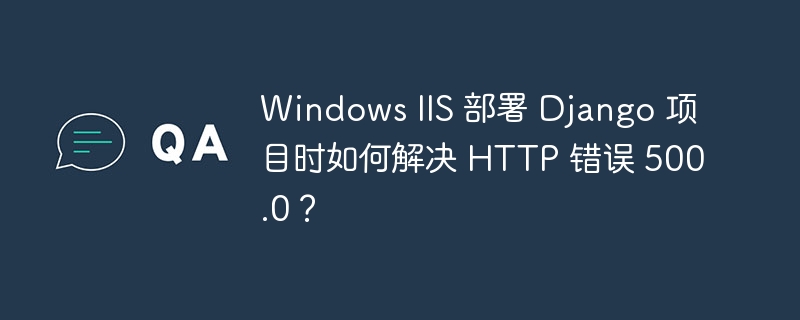 Windows IIS 部署 Django 项目时如何解决 HTTP 错误 500.0？