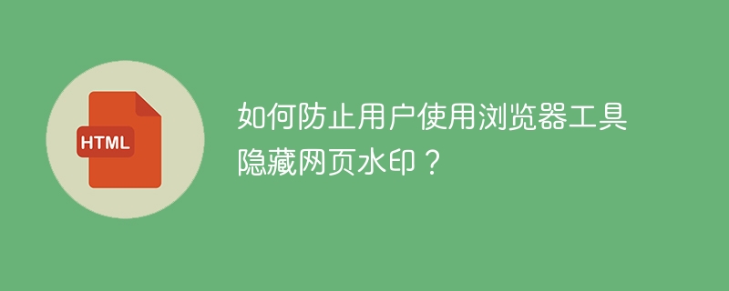 如何防止用户使用浏览器工具隐藏网页水印？ 
