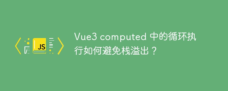 Vue3 computed 中的循环执行如何避免栈溢出?
