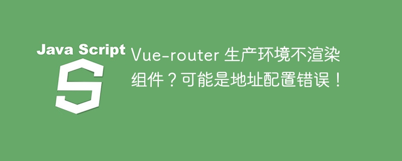 Vue-router 生产环境不渲染组件？可能是地址配置错误！