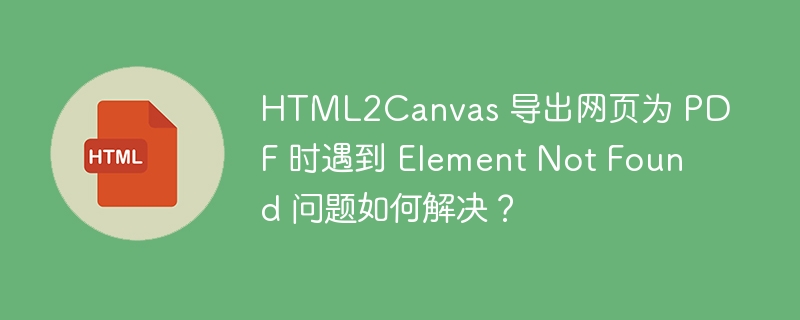 HTML2Canvas 导出网页为 PDF 时遇到 Element Not Found 问题如何解决？ 
