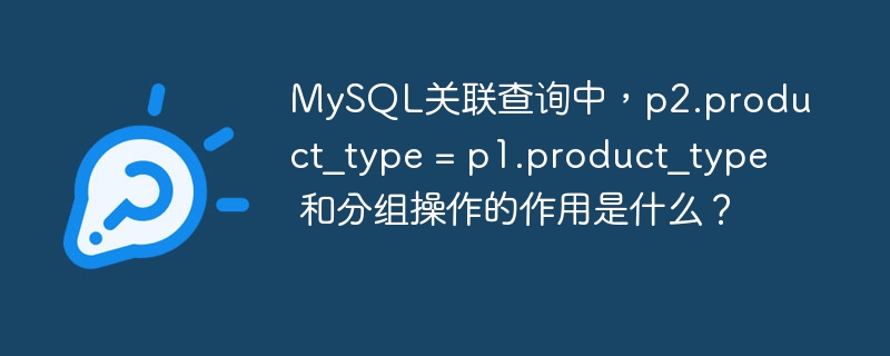 MySQL关联查询中，p2.product_type = p1.product_type 和分组操作的作用是什么？