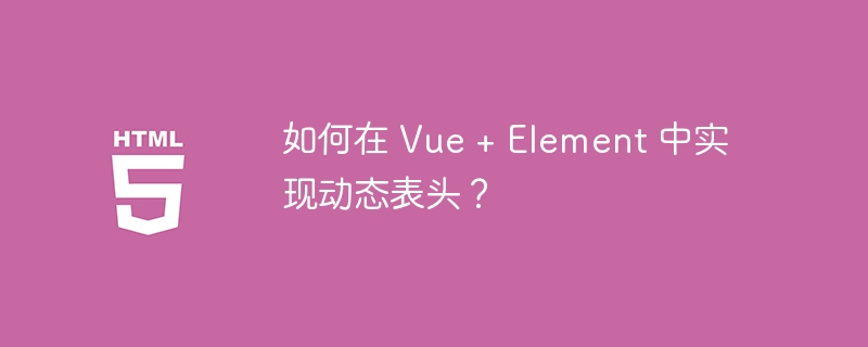 如何在 Vue + Element 中实现动态表头?