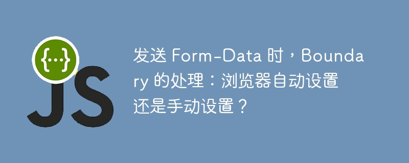发送 Form-Data 时，Boundary 的处理：浏览器自动设置还是手动设置？