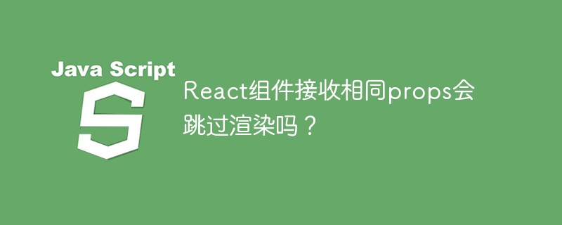 React组件接收相同props会跳过渲染吗?