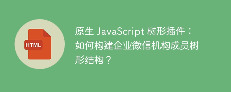 原生 JavaScript 树形插件：如何构建企业微信机构成员树形结构？ 
