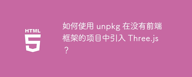 如何使用 unpkg 在没有前端框架的项目中引入 Three.js？ 
