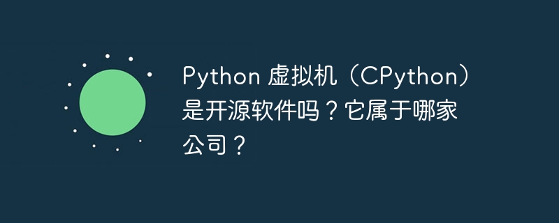 Python 虚拟机（CPython）是开源软件吗？它属于哪家公司？