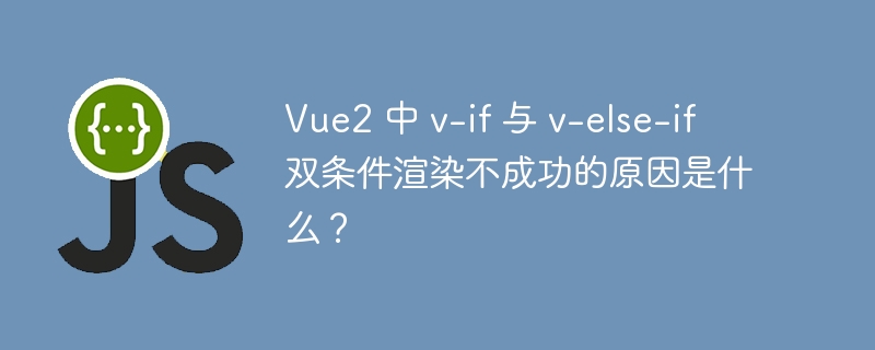 Vue2 中 v-if 与 v-else-if 双条件渲染不成功的原因是什么？
