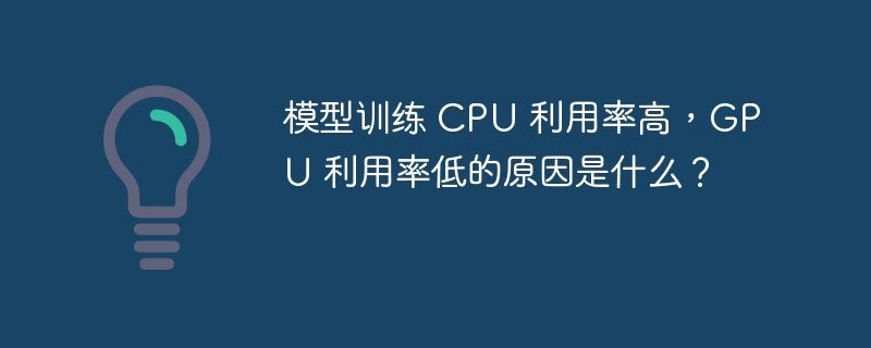 模型训练 CPU 利用率高，GPU 利用率低的原因是什么？