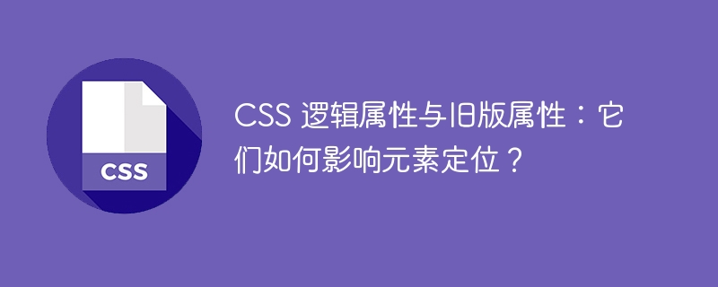 CSS 逻辑属性与旧版属性：它们如何影响元素定位？ 
