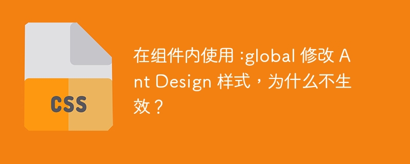 在组件内使用 :global 修改 Ant Design 样式，为什么不生效？