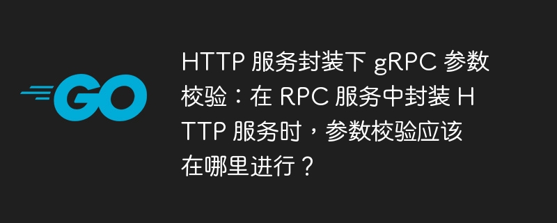 HTTP 服务封装下 gRPC 参数校验：在 RPC 服务中封装 HTTP 服务时，参数校验应该在哪里进行？
