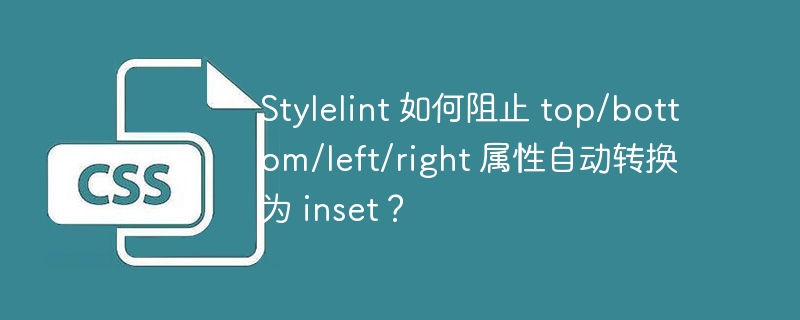 Stylelint 如何阻止 top/bottom/left/right 属性自动转换为 inset?