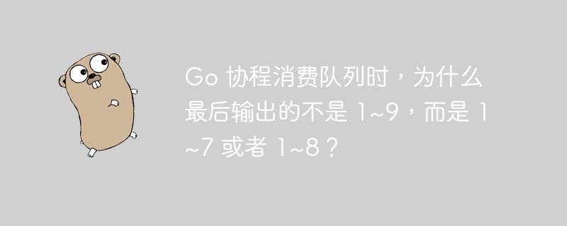 Go 协程消费队列时，为什么最后输出的不是 1~9，而是 1~7 或者 1~8？