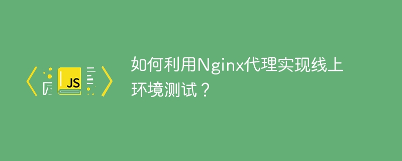 如何利用Nginx代理实现线上环境测试？