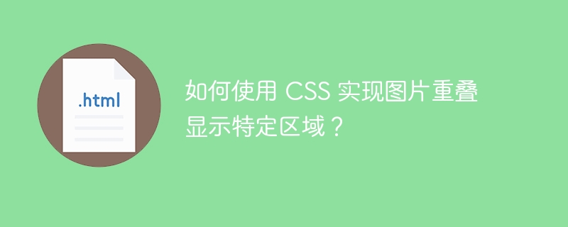 如何使用 CSS 实现图片重叠显示特定区域？ 
