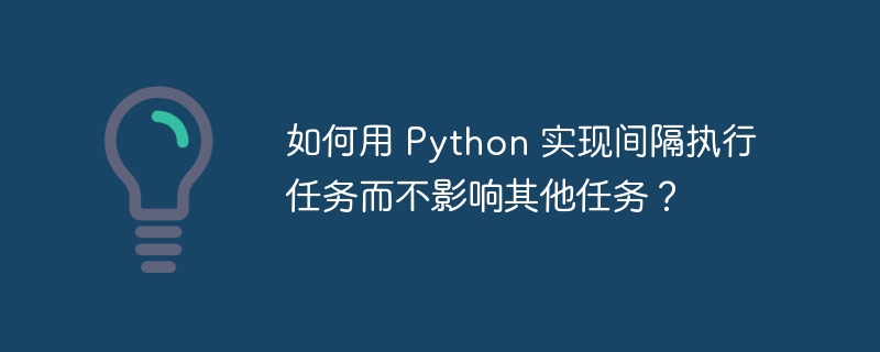 如何用 Python 实现间隔执行任务而不影响其他任务？