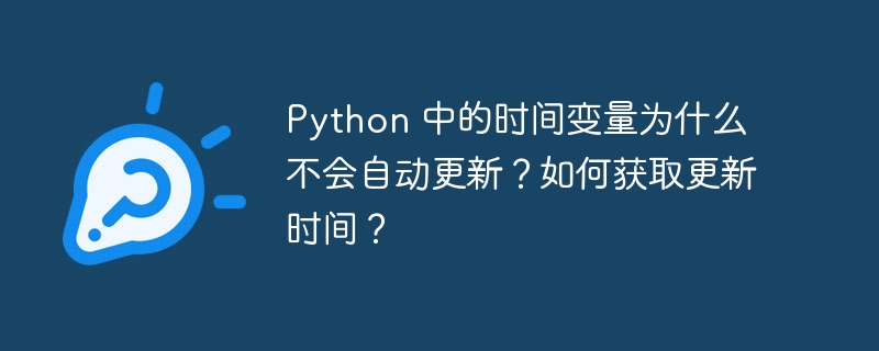 Python 中的时间变量为什么不会自动更新?如何获取更新时间?