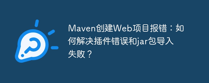Maven创建Web项目报错：如何解决插件错误和jar包导入失败？