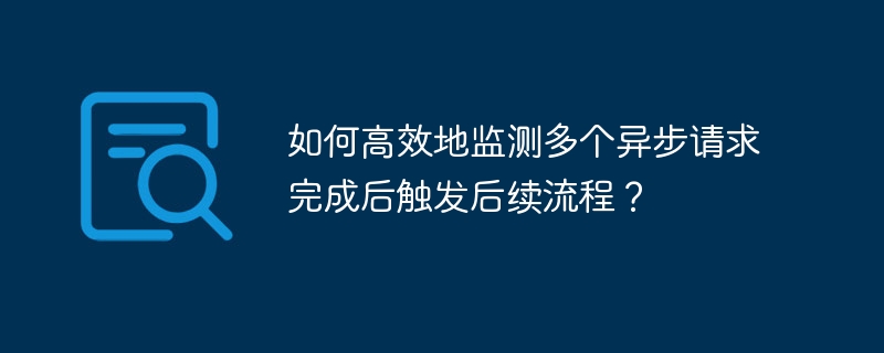 如何高效地监测多个异步请求完成后触发后续流程？