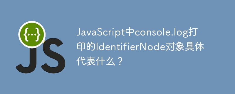 JavaScript中console.log打印的IdentifierNode对象具体代表什么？