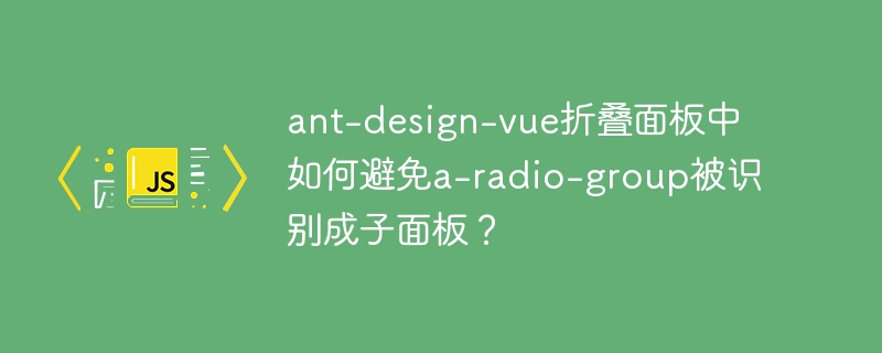 ant-design-vue折叠面板中如何避免a-radio-group被识别成子面板？