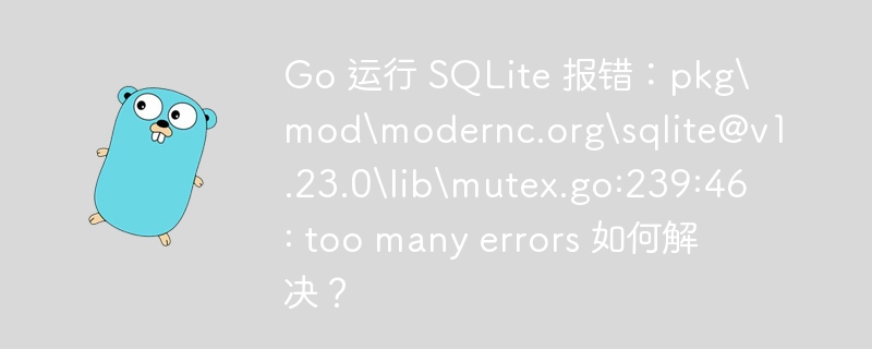 Go 运行 SQLite 报错：pkg\mod\modernc.org\sqlite@v1.23.0\lib\mutex.go:239:46: too many errors 如何解决？