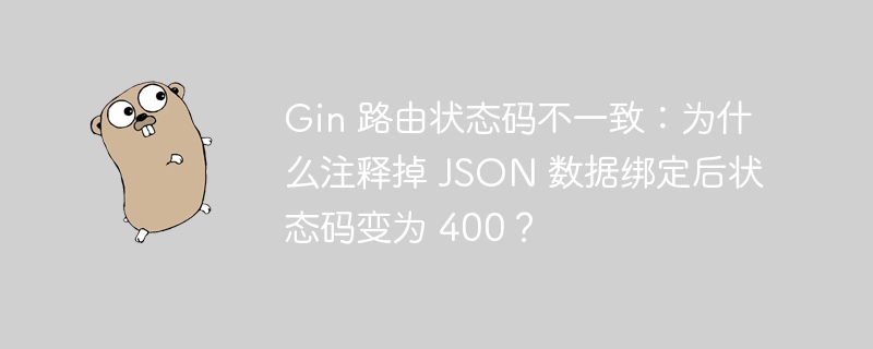 Gin 路由状态码不一致：为什么注释掉 JSON 数据绑定后状态码变为 400？
