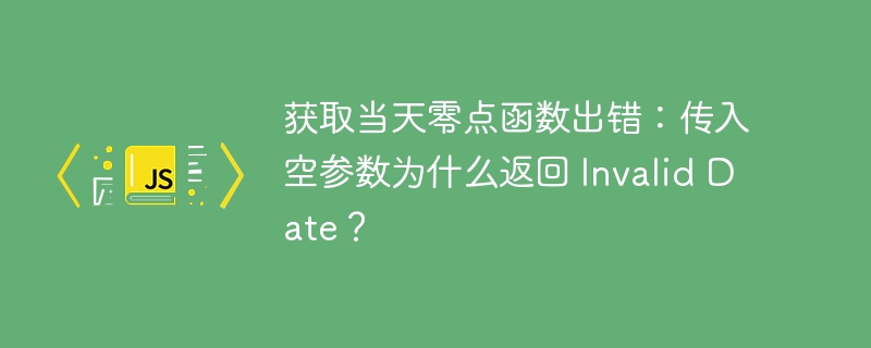 获取当天零点函数出错：传入空参数为什么返回 Invalid Date？