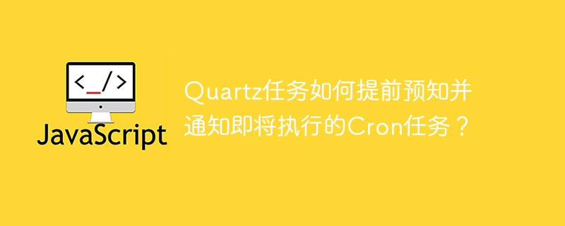 Quartz任务如何提前预知并通知即将执行的Cron任务?