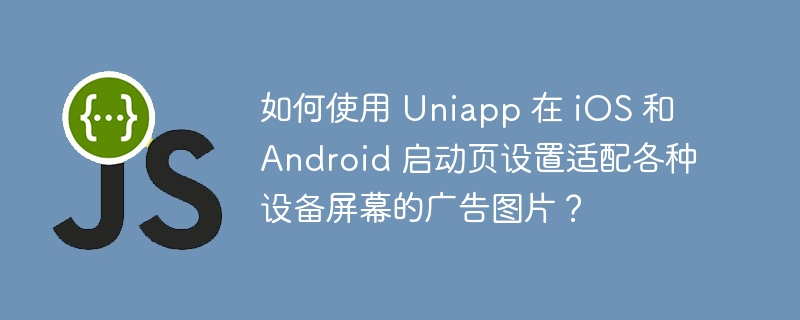 如何使用 Uniapp 在 iOS 和 Android 启动页设置适配各种设备屏幕的广告图片？