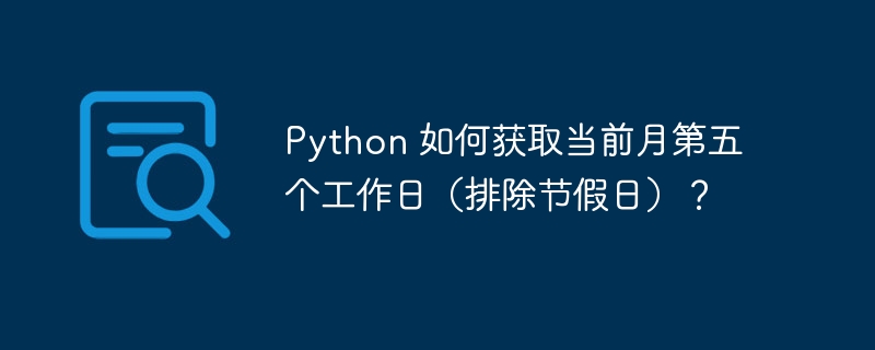 Python 如何获取当前月第五个工作日(排除节假日)?