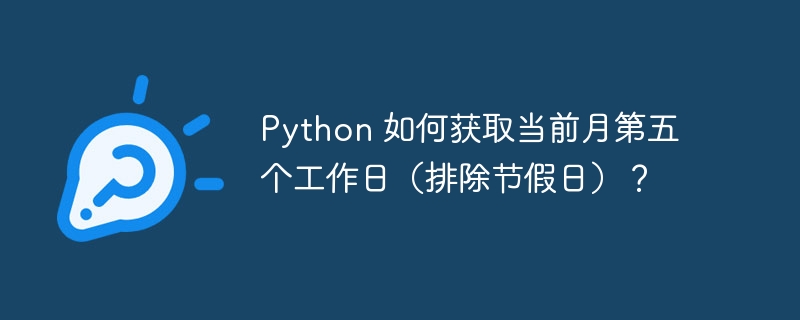 Python 如何获取当前月第五个工作日（排除节假日）？