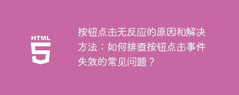 按钮点击无反应的原因和解决方法：如何排查按钮点击事件失效的常见问题？ 
