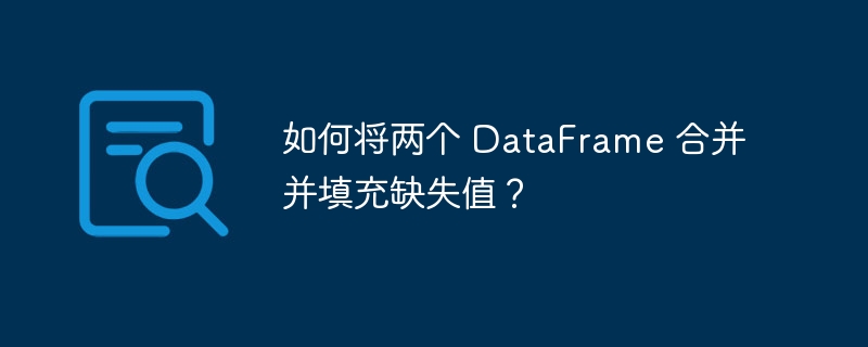 如何将两个 DataFrame 合并并填充缺失值？
