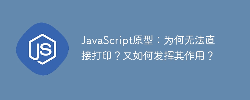 JavaScript原型:为何无法直接打印?又如何发挥其作用?
