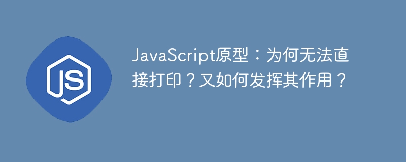 JavaScript原型：为何无法直接打印？又如何发挥其作用？