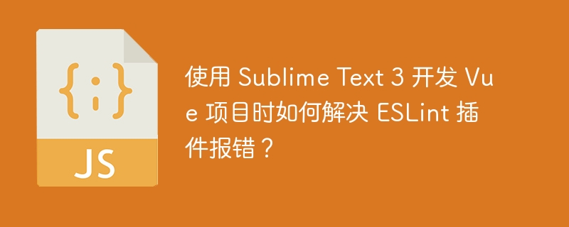 使用 Sublime Text 3 开发 Vue 项目时如何解决 ESLint 插件报错？