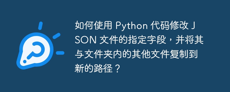 如何使用 Python 代码修改 JSON 文件的指定字段，并将其与文件夹内的其他文件复制到新的路径？