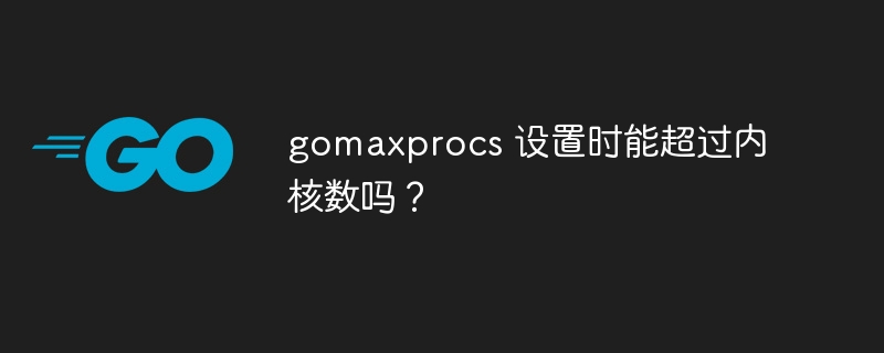 gomaxprocs 设置时能超过内核数吗?