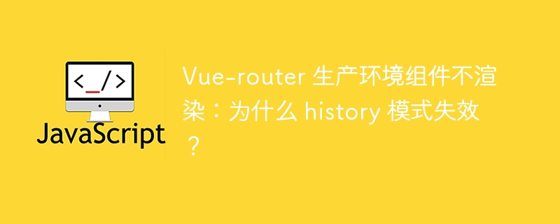Vue-router 生产环境组件不渲染：为什么 history 模式失效？